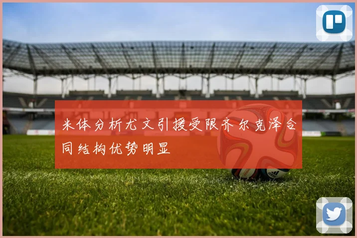 米体分析尤文引援受限齐尔克泽合同结构优势明显